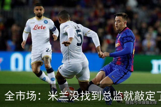 全市场：米兰没找到总监就敲定了新帅，近年足坛从未有过这种事