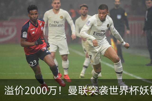 溢价2000万！曼联突袭世界杯妖锋，5000万豪赌藏巨大悬念