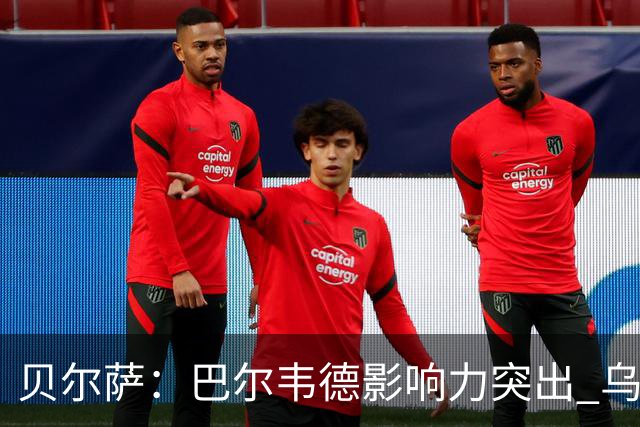 贝尔萨：巴尔韦德影响力突出 乌拉圭的打法是控制球权并向前进攻